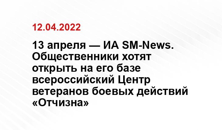 13 апреля — ИА SM-News. Общественники хотят открыть на его базе всероссийский Центр ветеранов боевых действий «Отчизна»