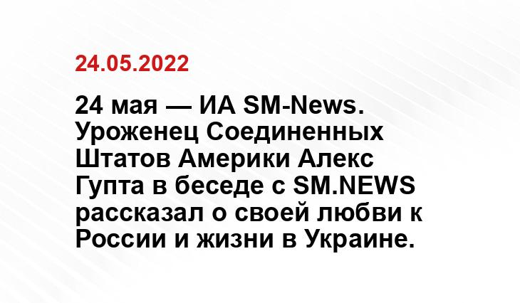 24 мая — ИА SM-News. Уроженец Соединенных Штатов Америки Алекс Гупта в беседе с SM.NEWS рассказал о своей любви к России и жизни в Украине.