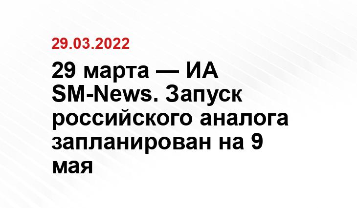 29 марта — ИА SM-News. Запуск российского аналога запланирован на 9 мая