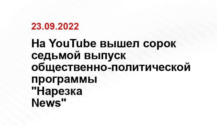 На YouTube вышел сорок седьмой выпуск общественно-политической программы "Нарезка News"