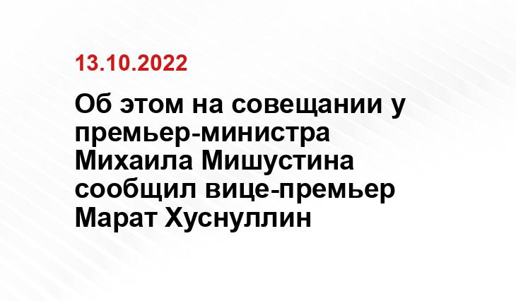 Об этом на совещании у премьер-министра Михаила Мишустина сообщил вице-премьер Марат Хуснуллин