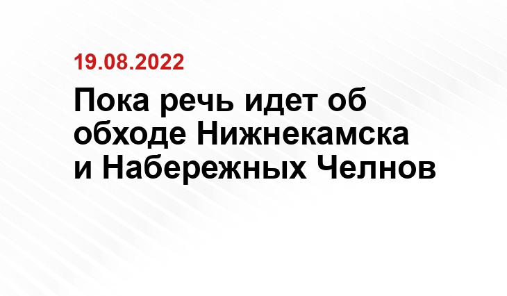 Пока речь идет об обходе Нижнекамска и Набережных Челнов