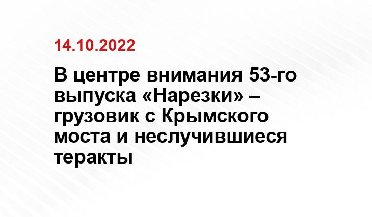 В центре внимания 53-го выпуска «Нарезки» – грузовик с Крымского моста и неслучившиеся теракты