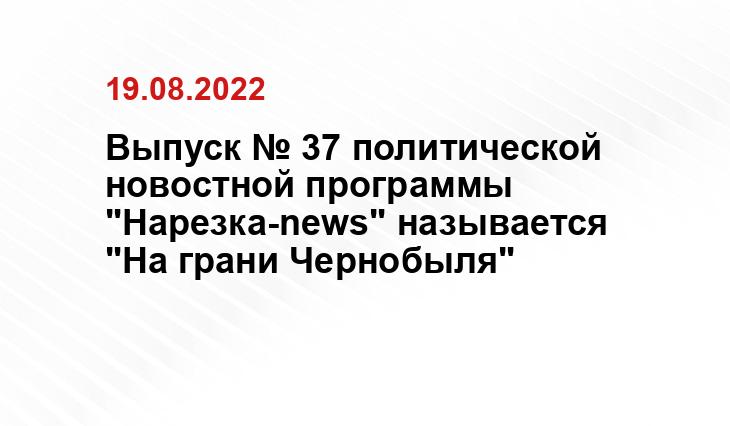Выпуск № 37 политической новостной программы "Нарезка-news" называется "На грани Чернобыля"